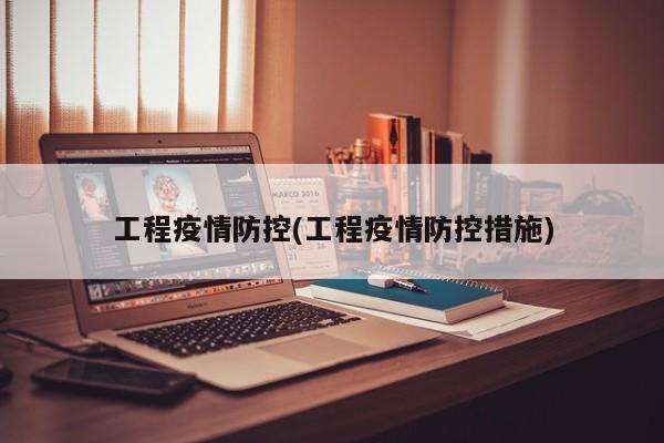 工程疫情防控(工程疫情防控措施)