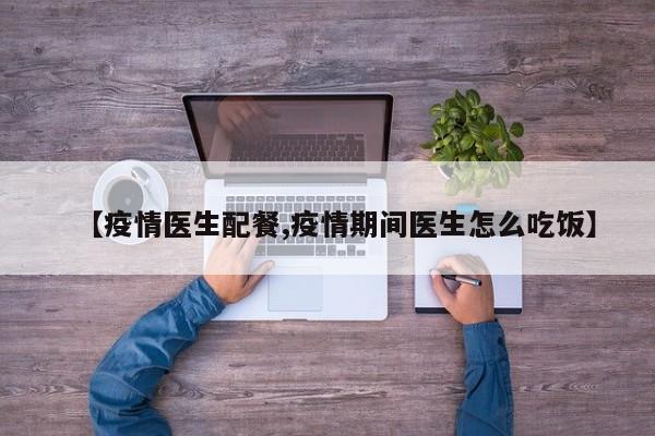 【疫情医生配餐,疫情期间医生怎么吃饭】