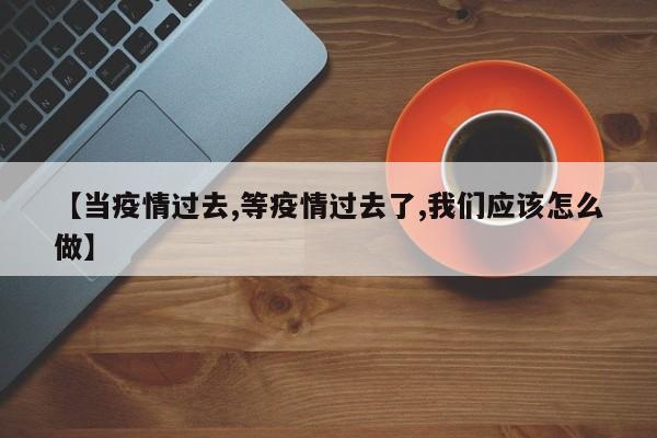 【当疫情过去,等疫情过去了,我们应该怎么做】
