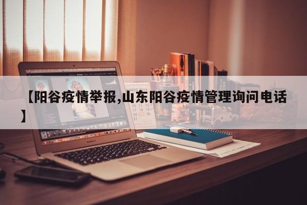 【阳谷疫情举报,山东阳谷疫情管理询问电话】