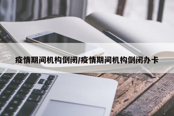 疫情期间机构倒闭/疫情期间机构倒闭办卡