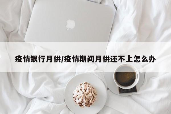 疫情银行月供/疫情期间月供还不上怎么办