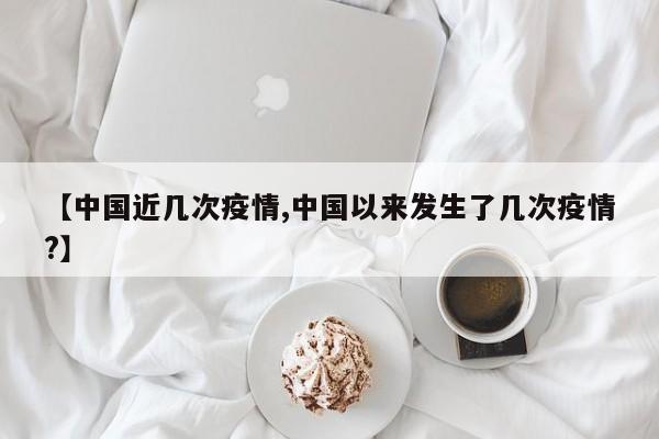 【中国近几次疫情,中国以来发生了几次疫情?】
