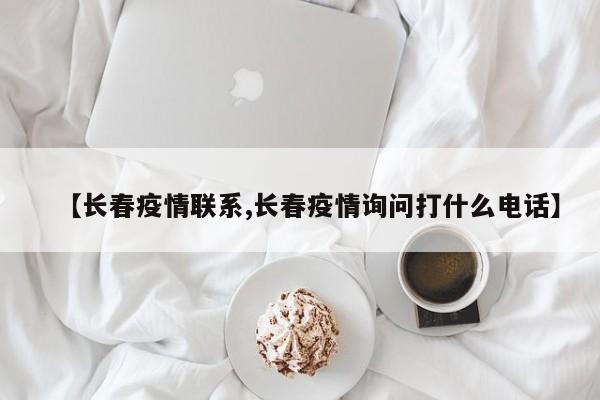 【长春疫情联系,长春疫情询问打什么电话】
