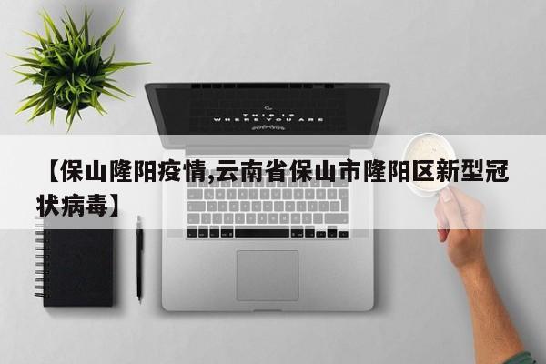 【保山隆阳疫情,云南省保山市隆阳区新型冠状病毒】