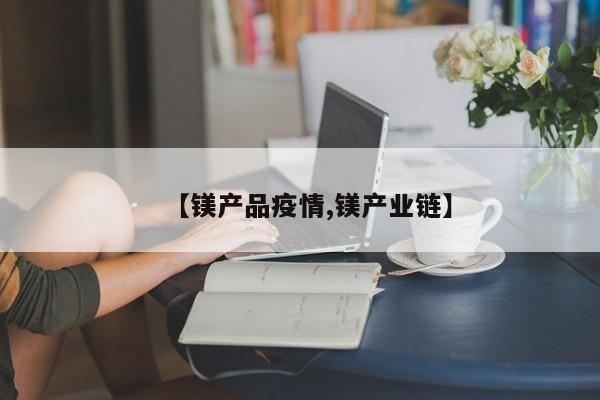 【镁产品疫情,镁产业链】