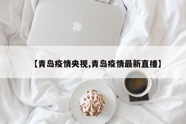 【青岛疫情央视,青岛疫情最新直播】