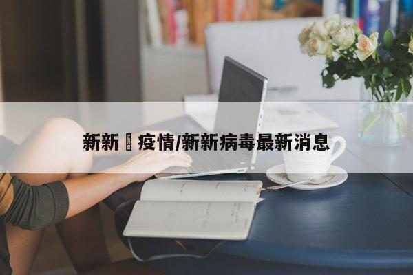 新新彊疫情/新新病毒最新消息