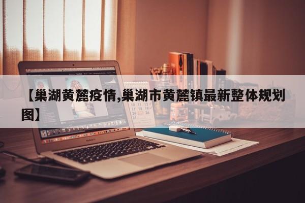 【巢湖黄麓疫情,巢湖市黄麓镇最新整体规划图】