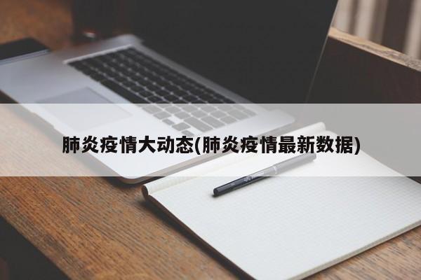 肺炎疫情大动态(肺炎疫情最新数据)