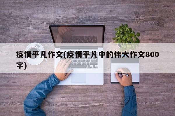 疫情平凡作文(疫情平凡中的伟大作文800字)