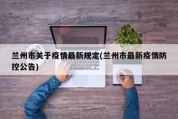 兰州市关于疫情最新规定(兰州市最新疫情防控公告)