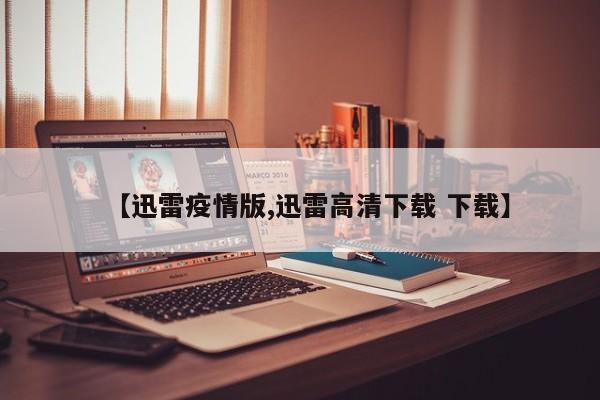 【迅雷疫情版,迅雷高清下载 下载】