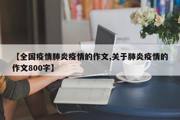 【全国疫情肺炎疫情的作文,关于肺炎疫情的作文800字】