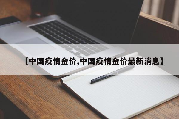 【中国疫情金价,中国疫情金价最新消息】