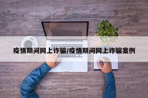 疫情期间网上诈骗/疫情期间网上诈骗案例