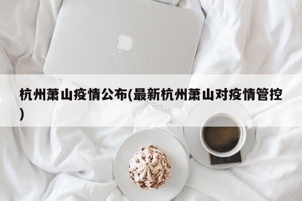 杭州萧山疫情公布(最新杭州萧山对疫情管控)
