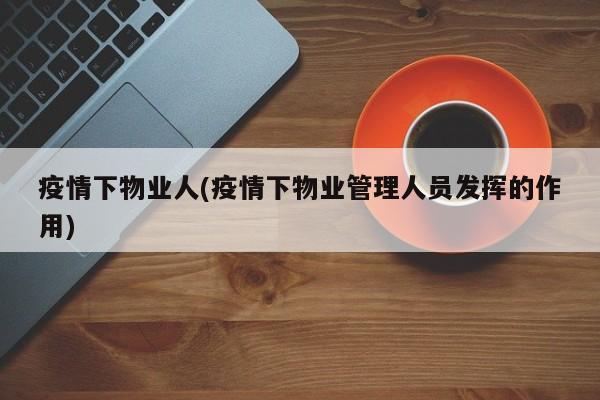 疫情下物业人(疫情下物业管理人员发挥的作用)