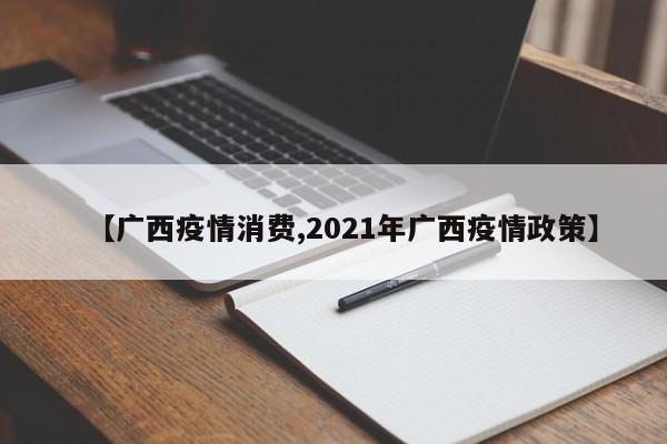 【广西疫情消费,2021年广西疫情政策】