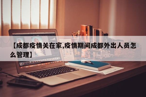 【成都疫情关在家,疫情期间成都外出人员怎么管理】