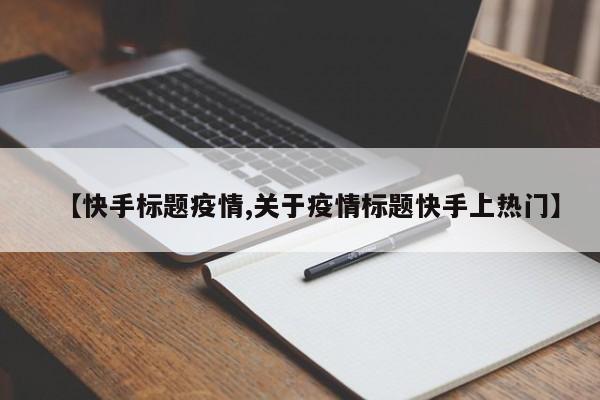【快手标题疫情,关于疫情标题快手上热门】