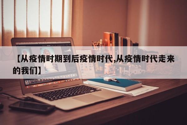 【从疫情时期到后疫情时代,从疫情时代走来的我们】