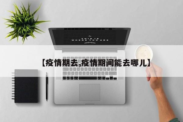 【疫情期去,疫情期间能去哪儿】