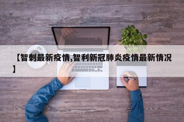 【智刺最新疫情,智利新冠肺炎疫情最新情况】