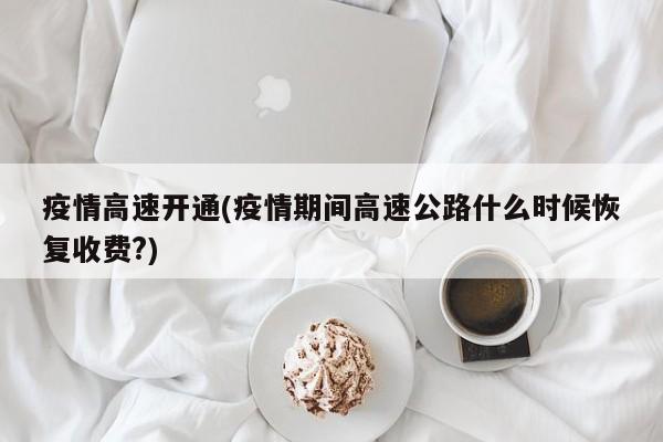疫情高速开通(疫情期间高速公路什么时候恢复收费?)