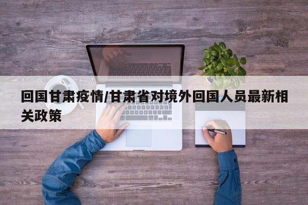 回国甘肃疫情/甘肃省对境外回国人员最新相关政策