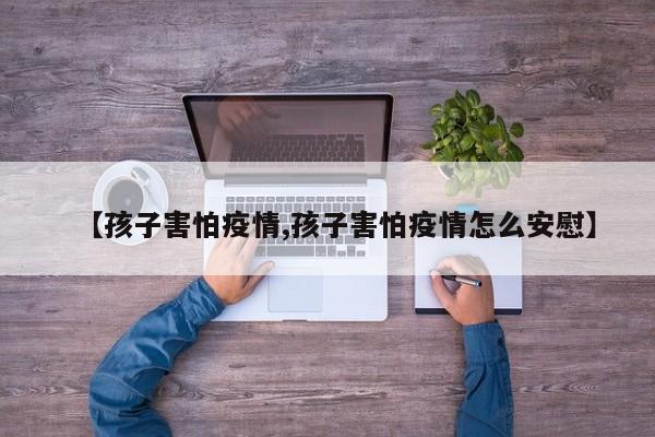 【孩子害怕疫情,孩子害怕疫情怎么安慰】
