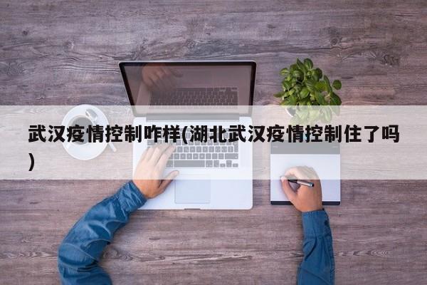 武汉疫情控制咋样(湖北武汉疫情控制住了吗)