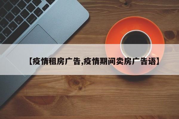 【疫情租房广告,疫情期间卖房广告语】