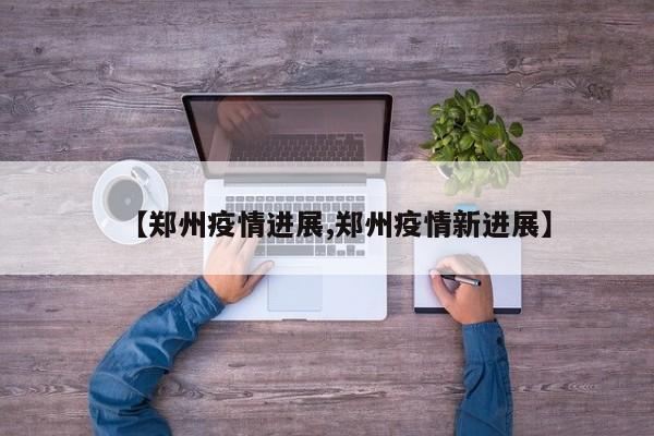 【郑州疫情进展,郑州疫情新进展】