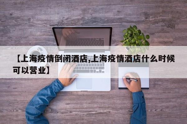 【上海疫情倒闭酒店,上海疫情酒店什么时候可以营业】
