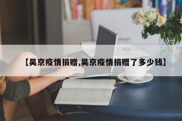 【吴京疫情捐赠,吴京疫情捐赠了多少钱】