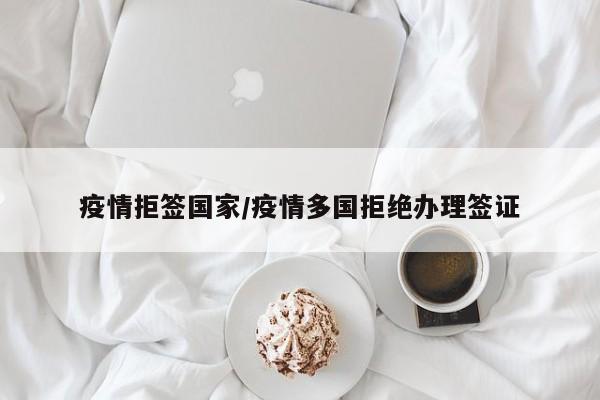 疫情拒签国家/疫情多国拒绝办理签证