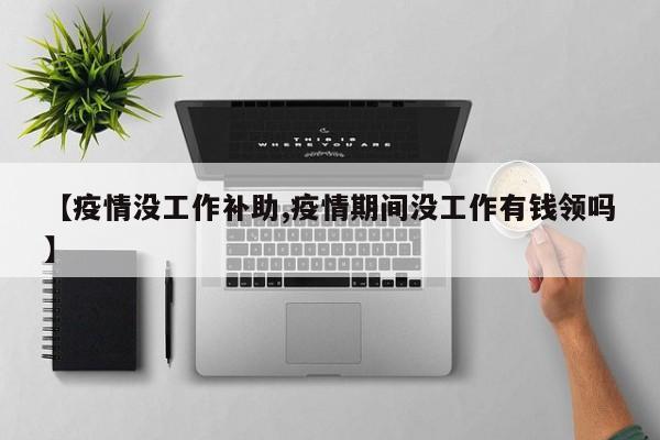 【疫情没工作补助,疫情期间没工作有钱领吗】