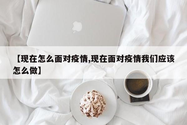 【现在怎么面对疫情,现在面对疫情我们应该怎么做】
