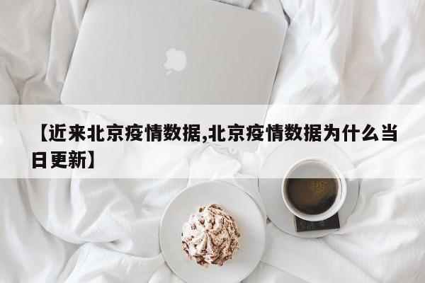 【近来北京疫情数据,北京疫情数据为什么当日更新】