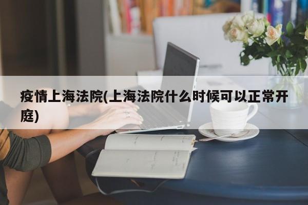 疫情上海法院(上海法院什么时候可以正常开庭)