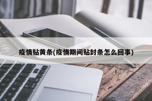 疫情贴黄条(疫情期间贴封条怎么回事)