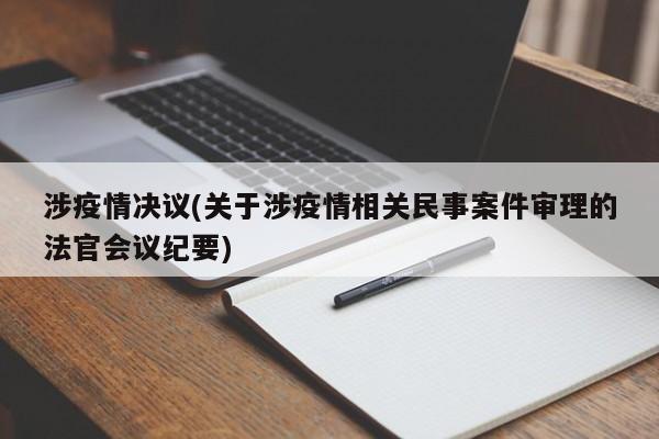 涉疫情决议(关于涉疫情相关民事案件审理的法官会议纪要)
